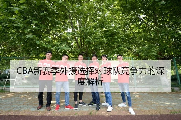 CBA新赛季外援选择对球队竞争力的深度解析
